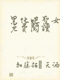 黑化吧圣女大人免费阅读
