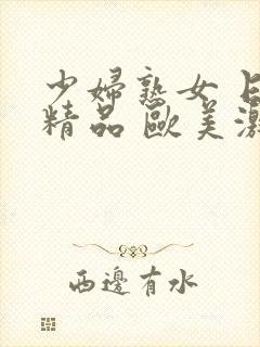 少妇熟女 日韩精品 欧美激情 少妇熟女 日韩精品 欧美激情