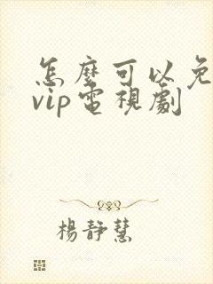 怎么可以免费看vip电视剧 怎么可以免费看vip电视剧