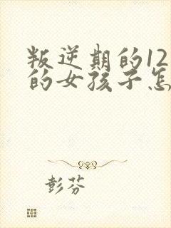 叛逆期的12岁的女孩子怎么去引导