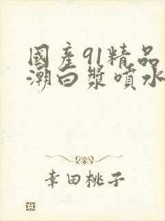 国产91精品高潮白浆喷水