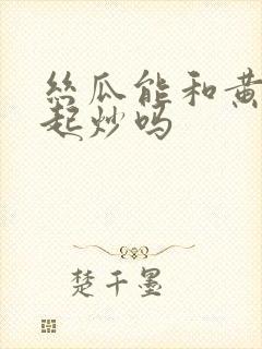丝瓜能和黄瓜一起炒吗