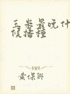 玉米最晚什么时候播种
