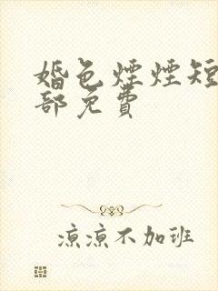 婚色烟烟短剧全部免费