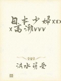 日本少妇xxxx高潮vvv