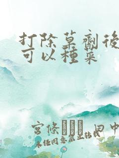 打除草剂后多久可以种菜
