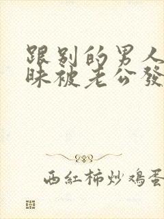 跟别的男人聊暧昧被老公发现