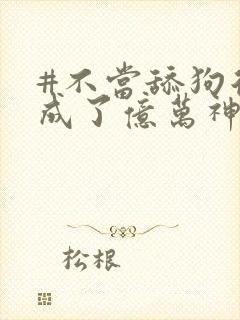#不当舔狗后我成了亿万神豪