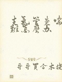 支气管炎喘气困难怎么办