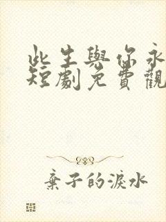 此生与你永离别短剧免费观看全集
