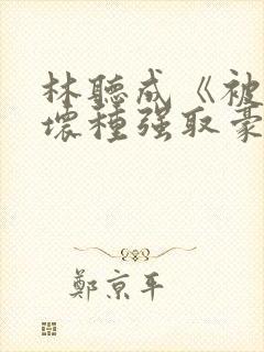 林听成《被顶级坏种强取豪夺了》免