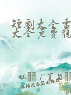 短剧大全电视剧大全免费观看