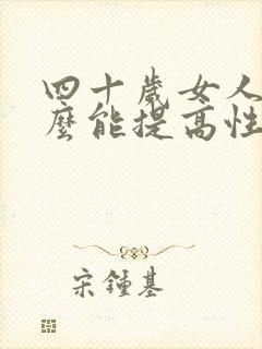 四十岁女人吃什么能提高性欲