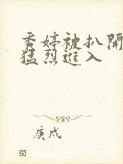 秀婷被扒开双腿猛烈进入