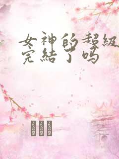 女神的超级赘婿完结了吗