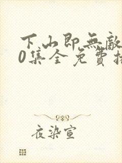 下山即无敌100集全免费播放