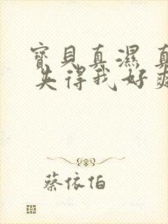 宝贝真湿 真紧 夹得我好爽