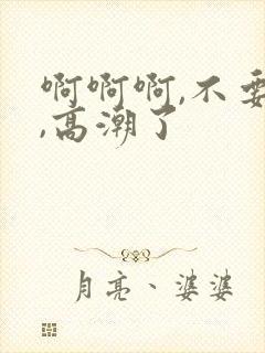 啊啊啊,不要啊,高潮了