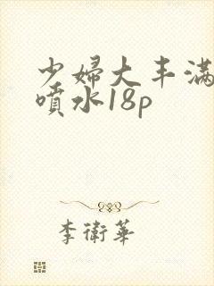 少妇大丰满高潮喷水18p