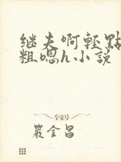 继夫啊轻点灬太粗嗯h小说