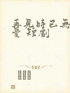 再见时已无恨无爱 短剧