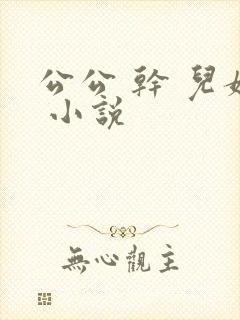 公公 干 儿媳 小说
