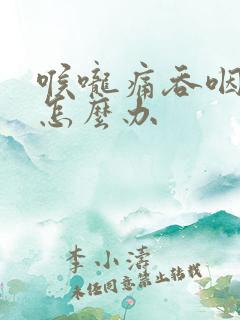 喉咙痛吞咽困难怎么办