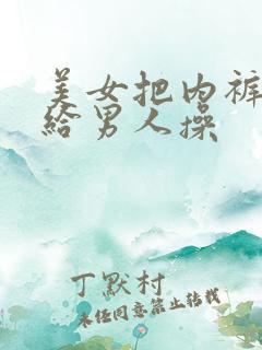 美女把内裤脱掉给男人操