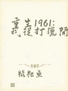 重生1961:我从打猎开始发家致富