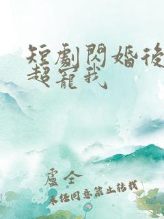 短剧闪婚后大叔超宠我 短剧闪婚后大叔超宠我