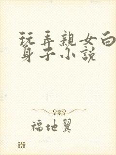 玩弄亲女白嫩的身子小说
