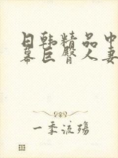 日韩精品中文字幕巨臀人妻中出