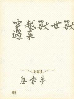 穿越兽世兽夫别过来 穿越兽世兽夫别过来