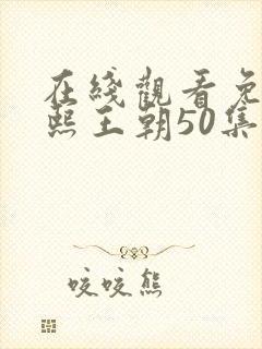 在线观看免费康熙王朝50集版 在线观看免费康熙王朝50集版