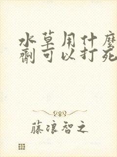 水草用什么除草剂可以打死