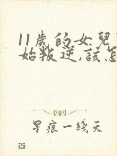 11岁的女儿开始叛逆,该怎么教育