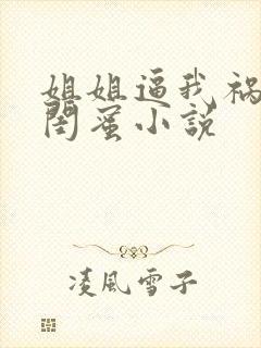 姐姐逼我祸害她闺蜜小说