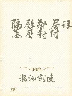隔壁邻居很讨厌怎么对付
