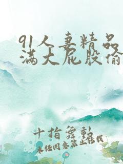 91人妻精品丰满大屁股偷拍