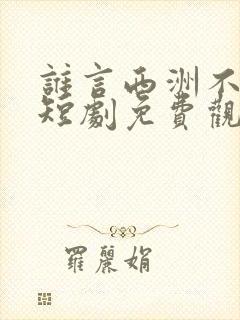 谁言西洲不知意短剧免费观看大结局