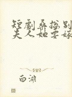 短剧桑总别虐了夫人她要嫁人了