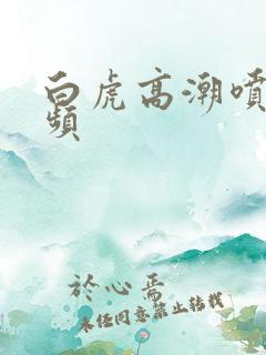 白虎高潮喷水视频