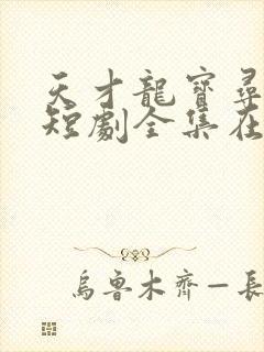 天才龙宝寻亲记短剧全集在线
