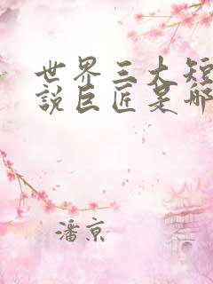 世界三大短篇小说巨匠是哪三个人