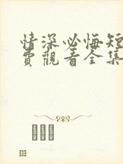 情深必悔短剧免费观看全集高清版