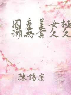 国产美女极品高潮无套久久