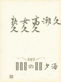 熟女高潮久久久久久久