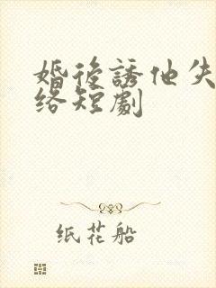 婚后诱他失控网络短剧