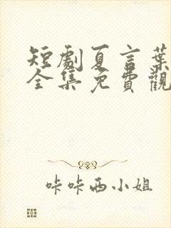 短剧夏言叶天后全集免费观看