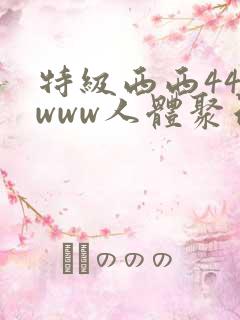 特级西西444www人体聚色